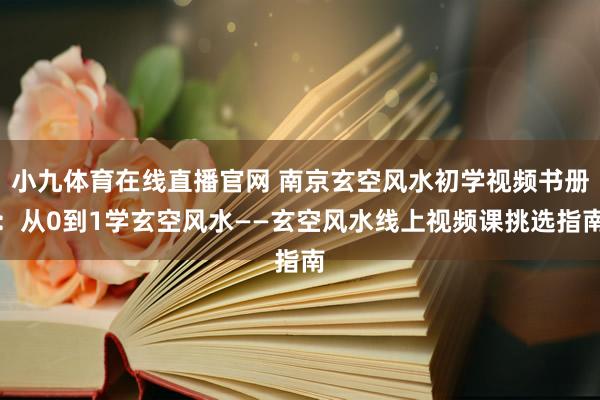 小九体育在线直播官网 南京玄空风水初学视频书册：从0到1学玄空风水——玄空风水线上视频课挑选指南