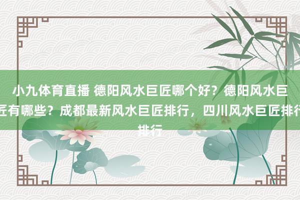 小九体育直播 德阳风水巨匠哪个好？德阳风水巨匠有哪些？成都最新风水巨匠排行，四川风水巨匠排行