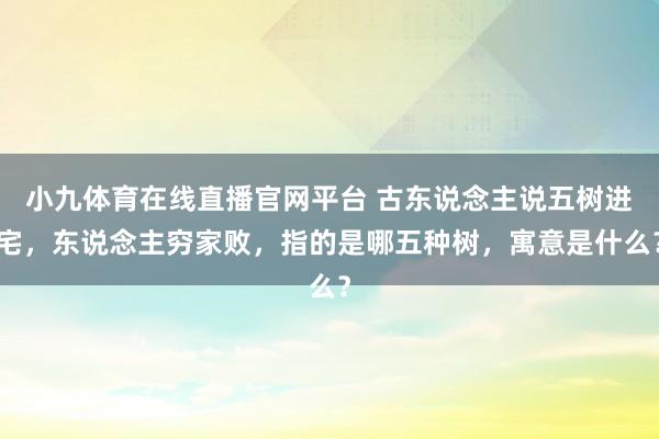 小九体育在线直播官网平台 古东说念主说五树进宅，东说念主穷家败，指的是哪五种树，寓意是什么？
