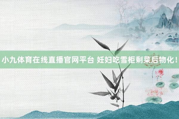 小九体育在线直播官网平台 妊妇吃雪柜剩菜后物化！