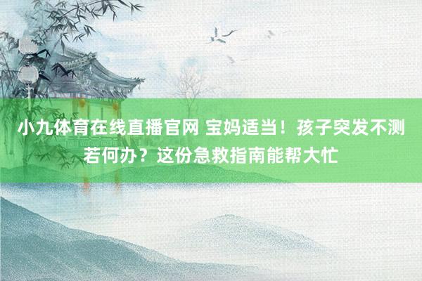 小九体育在线直播官网 宝妈适当！孩子突发不测若何办？这份急救指南能帮大忙