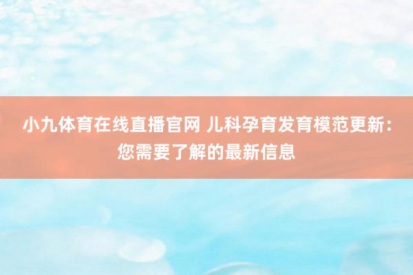 小九体育在线直播官网 儿科孕育发育模范更新：您需要了解的最新信息