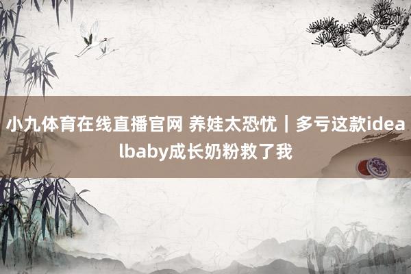 小九体育在线直播官网 养娃太恐忧｜多亏这款idealbaby成长奶粉救了我