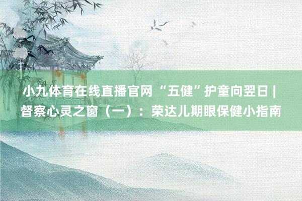 小九体育在线直播官网 “五健”护童向翌日 | 督察心灵之窗（一）：荣达儿期眼保健小指南