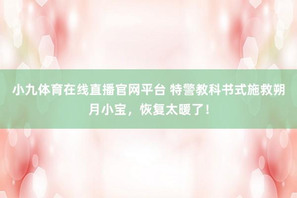 小九体育在线直播官网平台 特警教科书式施救朔月小宝，恢复太暖了！