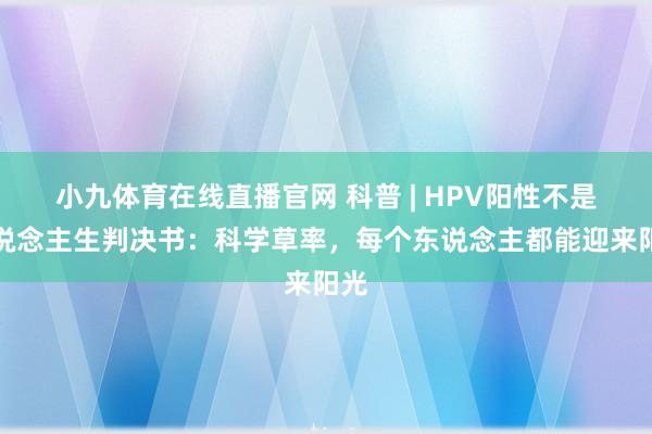 小九体育在线直播官网 科普 | HPV阳性不是东说念主生判决书：科学草率，每个东说念主都能迎来阳光