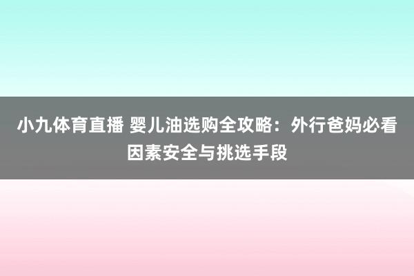 小九体育直播 婴儿油选购全攻略：外行爸妈必看因素安全与挑选手段