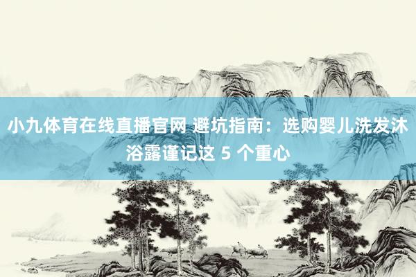 小九体育在线直播官网 避坑指南：选购婴儿洗发沐浴露谨记这 5 个重心