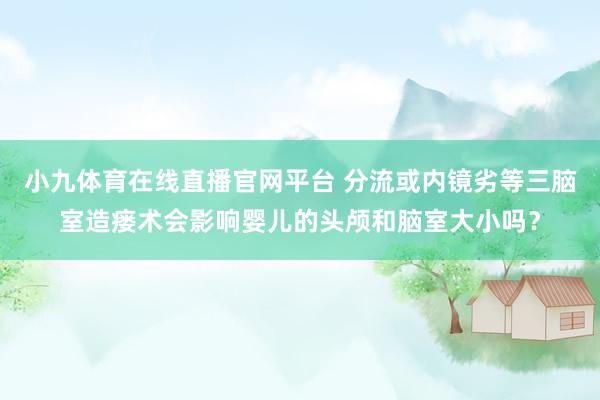 小九体育在线直播官网平台 分流或内镜劣等三脑室造瘘术会影响婴儿的头颅和脑室大小吗？