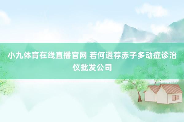 小九体育在线直播官网 若何遴荐赤子多动症诊治仪批发公司