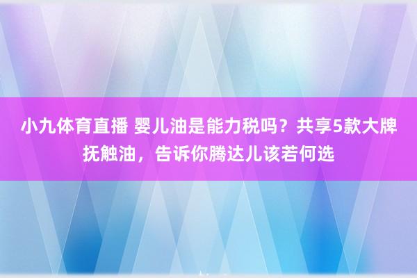 小九体育直播 婴儿油是能力税吗？共享5款大牌抚触油，告诉你腾达儿该若何选