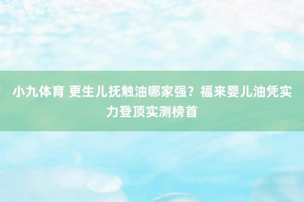 小九体育 更生儿抚触油哪家强？福来婴儿油凭实力登顶实测榜首