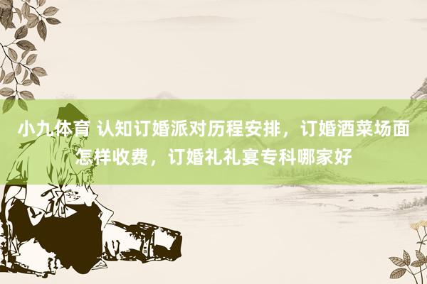 小九体育 认知订婚派对历程安排，订婚酒菜场面怎样收费，订婚礼礼宴专科哪家好