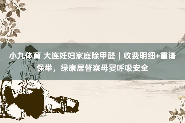 小九体育 大连妊妇家庭除甲醛｜收费明细+靠谱保举，绿康居督察母婴呼吸安全