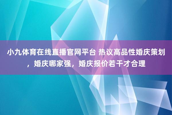 小九体育在线直播官网平台 热议高品性婚庆策划，婚庆哪家强，婚庆报价若干才合理