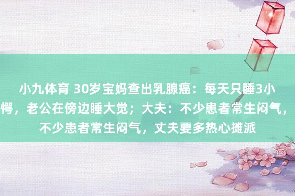 小九体育 30岁宝妈查出乳腺癌：每天只睡3小时，独自带娃很错愕，老公在傍边睡大觉；大夫：不少患者常生闷气，丈夫要多热心摊派