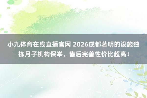 小九体育在线直播官网 2026成都著明的设施独栋月子机构保举，售后完善性价比超高！