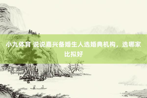 小九体育 说说嘉兴备婚生人选婚典机构，选哪家比拟好
