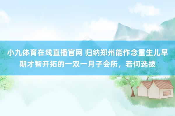 小九体育在线直播官网 归纳郑州能作念重生儿早期才智开拓的一双一月子会所，若何选拔