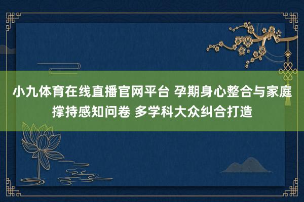 小九体育在线直播官网平台 孕期身心整合与家庭撑持感知问卷 多学科大众纠合打造