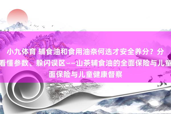 小九体育 辅食油和食用油奈何选才安全养分？分清用途、看懂参数、躲闪误区——山茶辅食油的全面保险与儿童健康督察