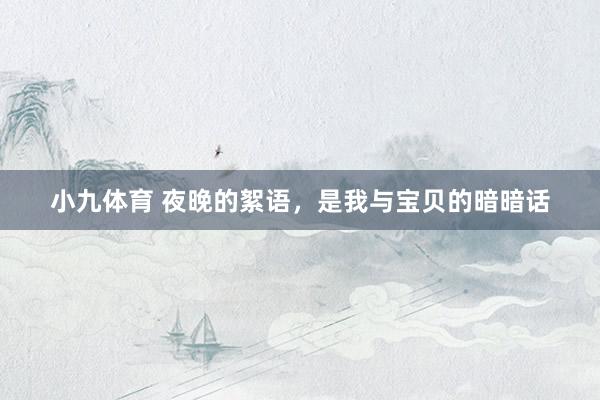 小九体育 夜晚的絮语，是我与宝贝的暗暗话