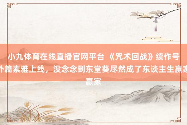 小九体育在线直播官网平台 《咒术回战》续作号外篇素雅上线，没念念到东堂葵尽然成了东谈主生赢家