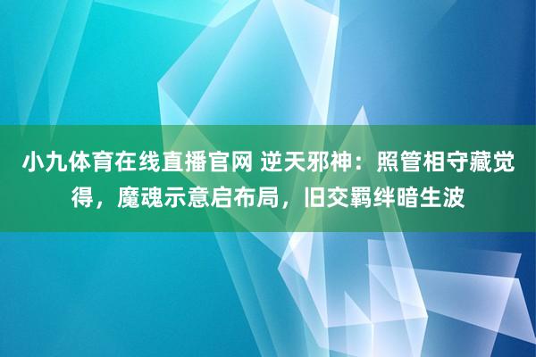 小九体育在线直播官网 逆天邪神：照管相守藏觉得，魔魂示意启布局，旧交羁绊暗生波