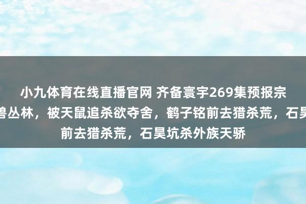 小九体育在线直播官网 齐备寰宇269集预报宗旨：石昊闯天兽丛林，被天鼠追杀欲夺舍，鹤子铭前去猎杀荒，石昊坑杀外族天骄