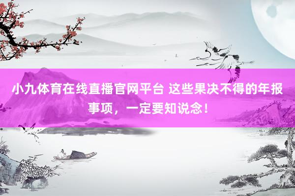 小九体育在线直播官网平台 这些果决不得的年报事项，一定要知说念！