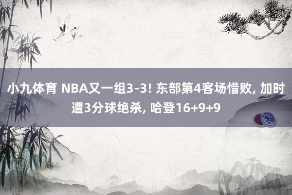 小九体育 NBA又一组3-3! 东部第4客场惜败, 加时遭3分球绝杀, 哈登16+9+9