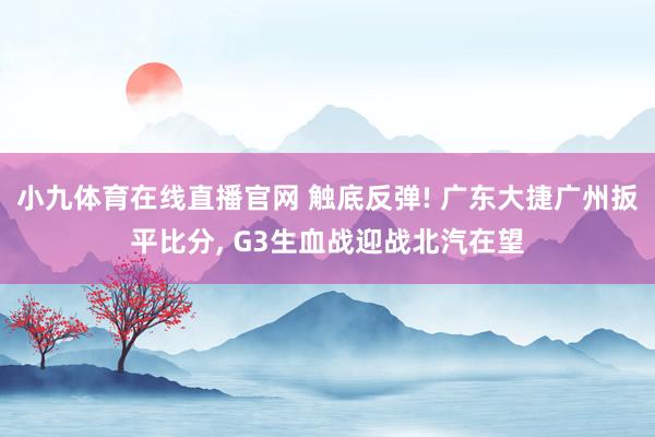 小九体育在线直播官网 触底反弹! 广东大捷广州扳平比分, G3生血战迎战北汽在望