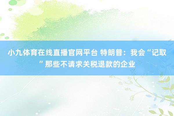 小九体育在线直播官网平台 特朗普：我会“记取”那些不请求关税退款的企业