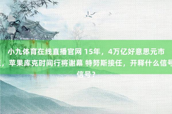 小九体育在线直播官网 15年，4万亿好意思元市值，苹果库克时间行将谢幕 特努斯接任，开释什么信号？