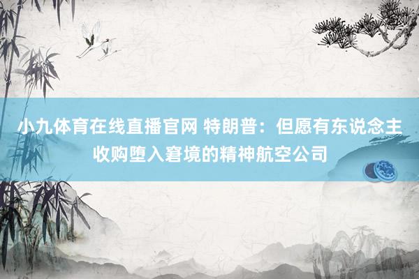小九体育在线直播官网 特朗普：但愿有东说念主收购堕入窘境的精神航空公司