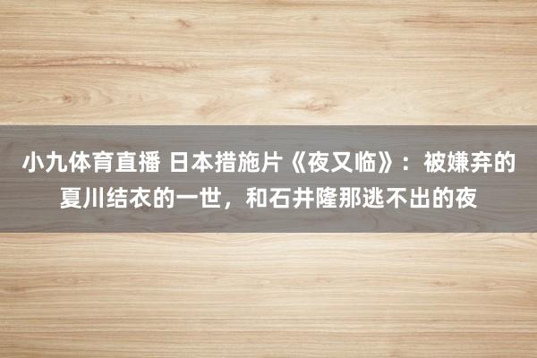 小九体育直播 日本措施片《夜又临》：被嫌弃的夏川结衣的一世，和石井隆那逃不出的夜