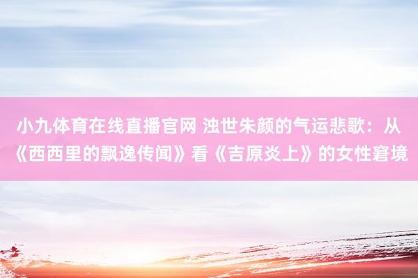 小九体育在线直播官网 浊世朱颜的气运悲歌：从《西西里的飘逸传闻》看《吉原炎上》的女性窘境
