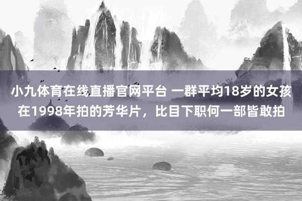 小九体育在线直播官网平台 一群平均18岁的女孩在1998年拍的芳华片，比目下职何一部皆敢拍