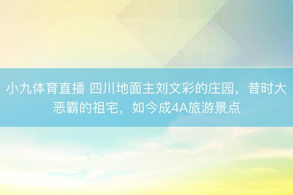 小九体育直播 四川地面主刘文彩的庄园，昔时大恶霸的祖宅，如今成4A旅游景点