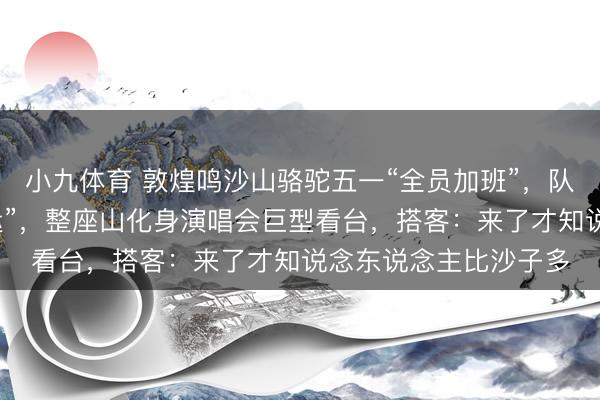 小九体育 敦煌鸣沙山骆驼五一“全员加班”，队列绵延数里堪比“春运”，整座山化身演唱会巨型看台，搭客：来了才知说念东说念主比沙子多