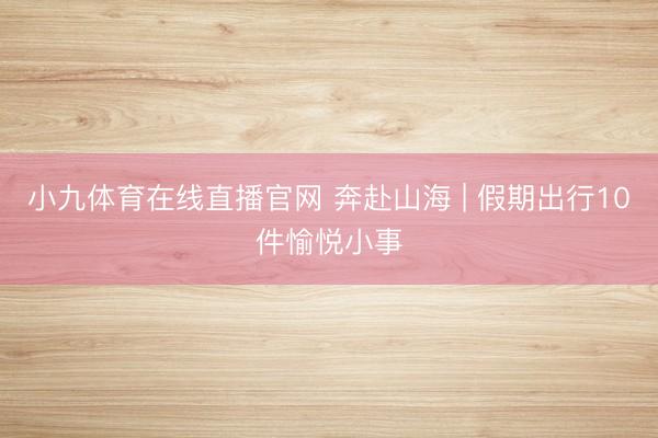 小九体育在线直播官网 奔赴山海 | 假期出行10件愉悦小事