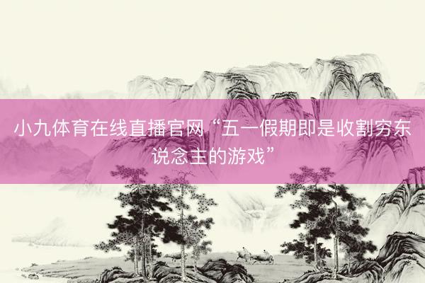 小九体育在线直播官网 “五一假期即是收割穷东说念主的游戏”