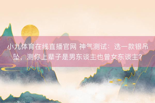 小九体育在线直播官网 神气测试：选一款银吊坠，测你上辈子是男东谈主也曾女东谈主？