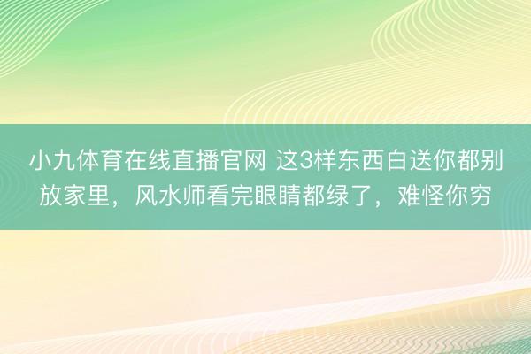 小九体育在线直播官网 这3样东西白送你都别放家里，风水师看完眼睛都绿了，难怪你穷