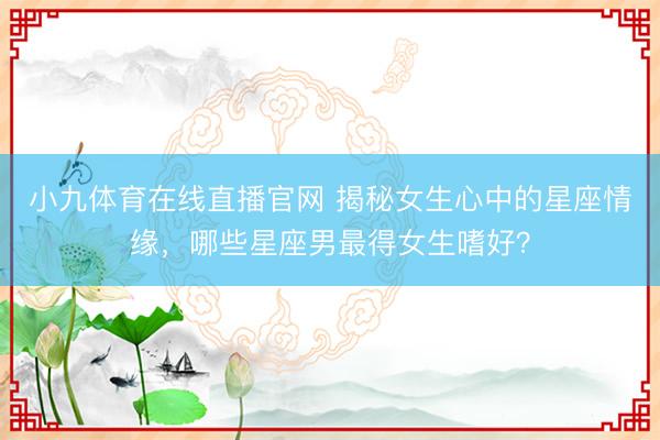 小九体育在线直播官网 揭秘女生心中的星座情缘，哪些星座男最得女生嗜好？