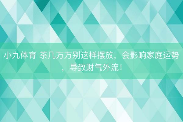 小九体育 茶几万万别这样摆放，会影响家庭运势，导致财气外流！