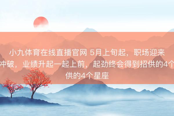 小九体育在线直播官网 5月上旬起，职场迎来要紧冲破，业绩升起一起上前，起劲终会得到招供的4个星座