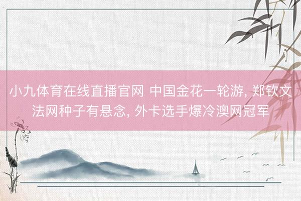 小九体育在线直播官网 中国金花一轮游， 郑钦文法网种子有悬念， 外卡选手爆冷澳网冠军