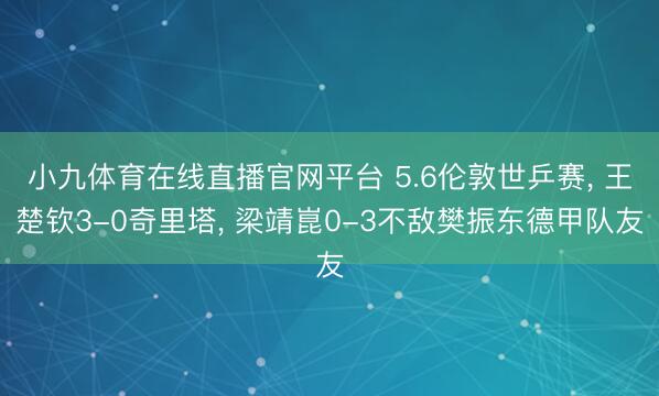 小九体育在线直播官网平台 5.6伦敦世乒赛， 王楚钦3-0奇里塔， 梁靖崑0-3不敌樊振东德甲队友
