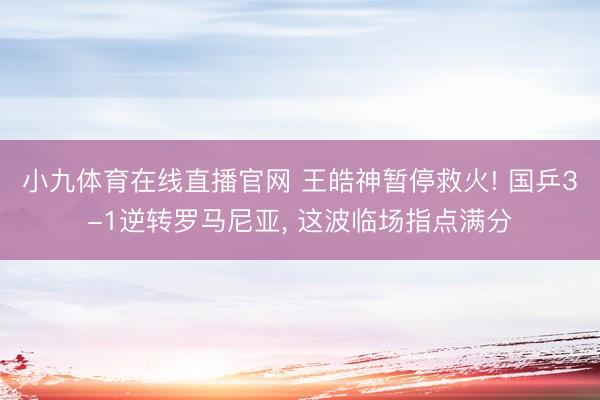 小九体育在线直播官网 王皓神暂停救火! 国乒3-1逆转罗马尼亚， 这波临场指点满分